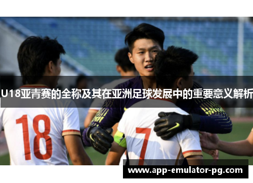 U18亚青赛的全称及其在亚洲足球发展中的重要意义解析 U18亚青赛的全称及其在亚洲足球发展中的重要意义解析