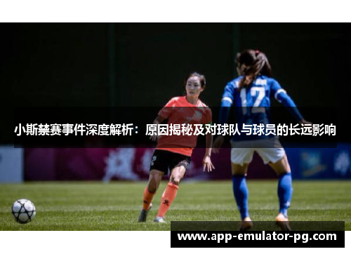 小斯禁赛事件深度解析：原因揭秘及对球队与球员的长远影响