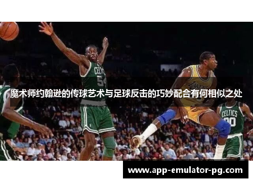 魔术师约翰逊的传球艺术与足球反击的巧妙配合有何相似之处