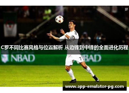 C罗不同比赛风格与位置解析 从边锋到中锋的全面进化历程 C罗不同比赛风格与位置解析 从边锋到中锋的全面进化历程