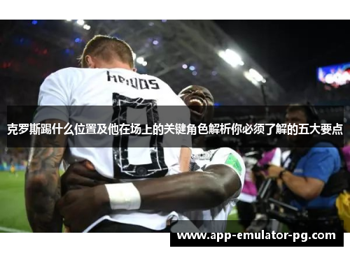 克罗斯踢什么位置及他在场上的关键角色解析你必须了解的五大要点