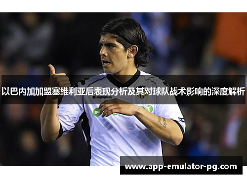 以巴内加加盟塞维利亚后表现分析及其对球队战术影响的深度解析 以巴内加加盟塞维利亚后表现分析及其对球队战术影响的深度解析