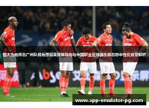 恒大为何改名广州队背后原因及政策导向与中国职业足球俱乐部名称中性化背景解析