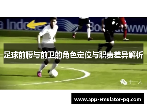 足球前腰与前卫的角色定位与职责差异解析 足球前腰与前卫的角色定位与职责差异解析