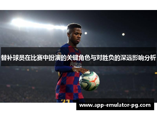 替补球员在比赛中扮演的关键角色与对胜负的深远影响分析