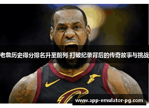 老詹历史得分排名升至前列 打破纪录背后的传奇故事与挑战 老詹历史得分排名升至前列 打破纪录背后的传奇故事与挑战
