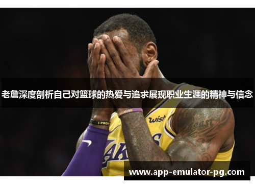 老詹深度剖析自己对篮球的热爱与追求展现职业生涯的精神与信念