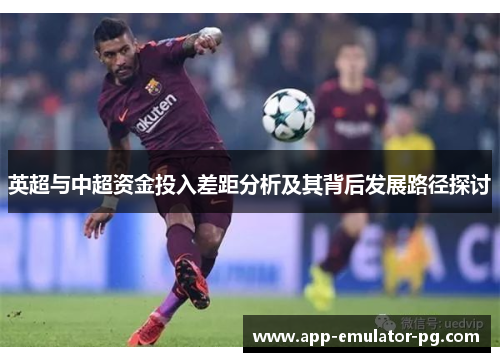 英超与中超资金投入差距分析及其背后发展路径探讨 英超与中超资金投入差距分析及其背后发展路径探讨