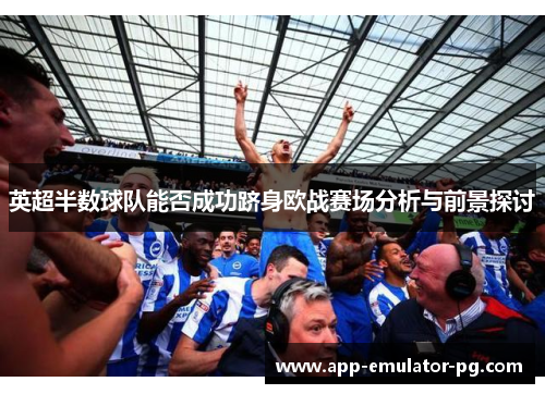 英超半数球队能否成功跻身欧战赛场分析与前景探讨