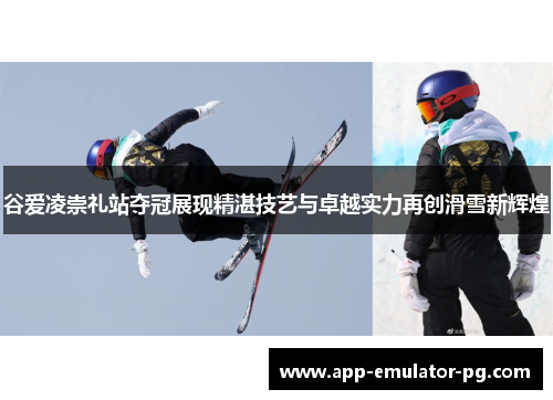 谷爱凌崇礼站夺冠展现精湛技艺与卓越实力再创滑雪新辉煌