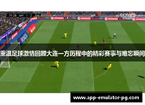 重温足球激情回顾大连一方历程中的精彩赛事与难忘瞬间