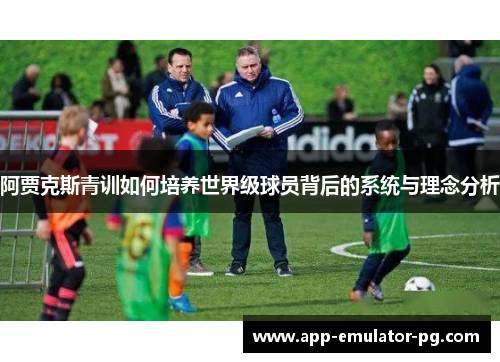 阿贾克斯青训如何培养世界级球员背后的系统与理念分析 阿贾克斯青训如何培养世界级球员背后的系统与理念分析