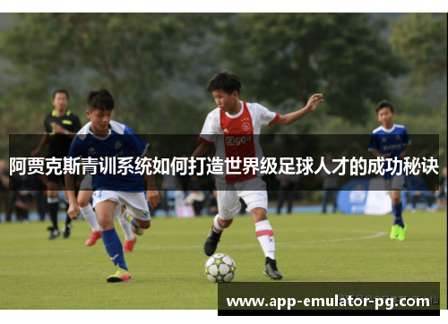 阿贾克斯青训系统如何打造世界级足球人才的成功秘诀 阿贾克斯青训系统如何打造世界级足球人才的成功秘诀
