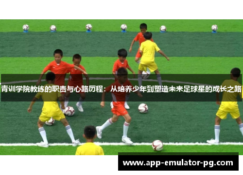 青训学院教练的职责与心路历程：从培养少年到塑造未来足球星的成长之路