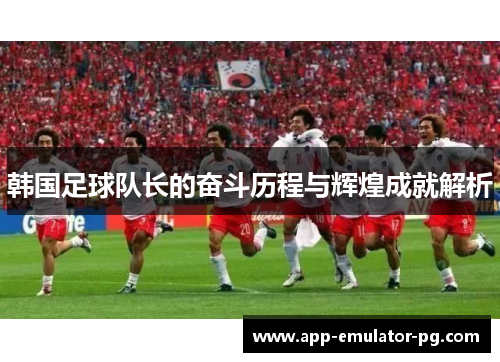 韩国足球队长的奋斗历程与辉煌成就解析 韩国足球队长的奋斗历程与辉煌成就解析