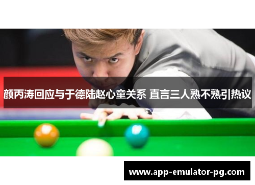 颜丙涛回应与于德陆赵心童关系 直言三人熟不熟引热议