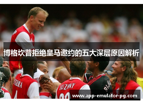 博格坎普拒绝皇马邀约的五大深层原因解析 博格坎普拒绝皇马邀约的五大深层原因解析