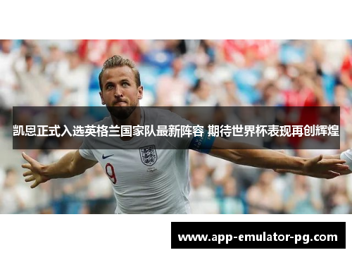 凯恩正式入选英格兰国家队最新阵容 期待世界杯表现再创辉煌