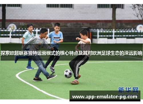 探索欧超联赛独特运营模式的核心特点及其对欧洲足球生态的深远影响 探索欧超联赛独特运营模式的核心特点及其对欧洲足球生态的深远影响