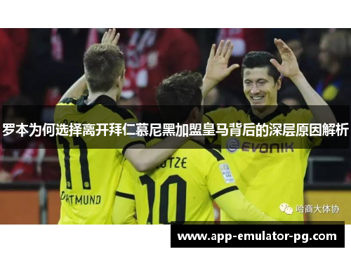 罗本为何选择离开拜仁慕尼黑加盟皇马背后的深层原因解析 罗本为何选择离开拜仁慕尼黑加盟皇马背后的深层原因解析