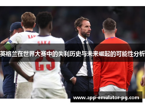 英格兰在世界大赛中的失利历史与未来崛起的可能性分析 英格兰在世界大赛中的失利历史与未来崛起的可能性分析