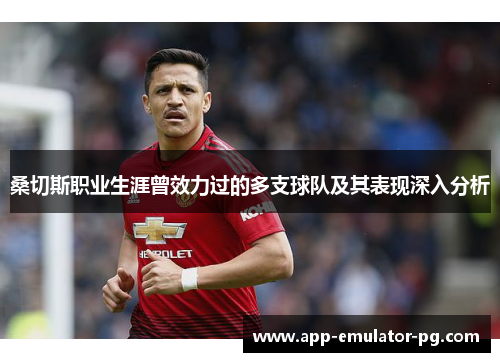 桑切斯职业生涯曾效力过的多支球队及其表现深入分析 桑切斯职业生涯曾效力过的多支球队及其表现深入分析