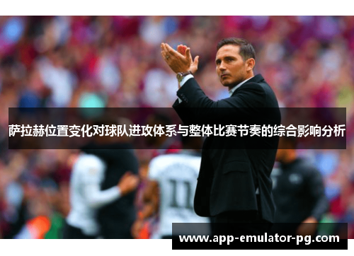 萨拉赫位置变化对球队进攻体系与整体比赛节奏的综合影响分析 萨拉赫位置变化对球队进攻体系与整体比赛节奏的综合影响分析