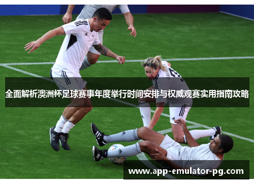 全面解析澳洲杯足球赛事年度举行时间安排与权威观赛实用指南攻略