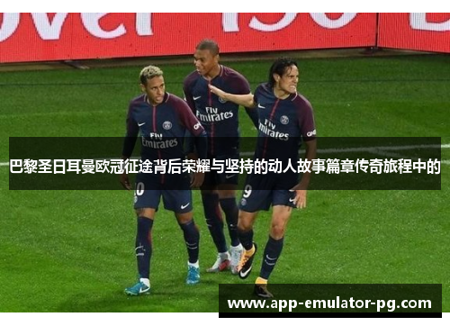 巴黎圣日耳曼欧冠征途背后荣耀与坚持的动人故事篇章传奇旅程中的 巴黎圣日耳曼欧冠征途背后荣耀与坚持的动人故事篇章传奇旅程中的
