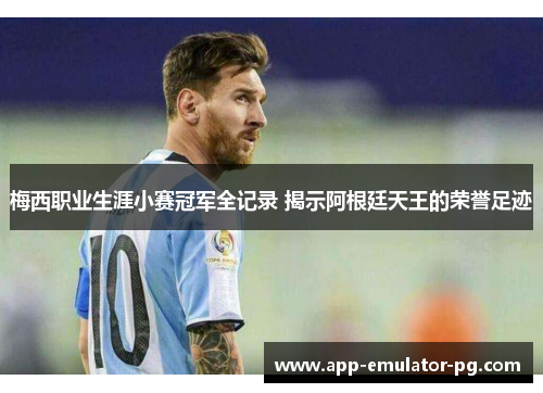 梅西职业生涯小赛冠军全记录 揭示阿根廷天王的荣誉足迹