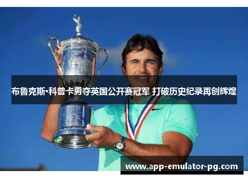 布鲁克斯·科普卡勇夺英国公开赛冠军 打破历史纪录再创辉煌 布鲁克斯·科普卡勇夺英国公开赛冠军 打破历史纪录再创辉煌