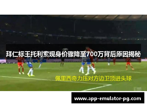 拜仁标王托利索现身价骤降至700万背后原因揭秘 拜仁标王托利索现身价骤降至700万背后原因揭秘