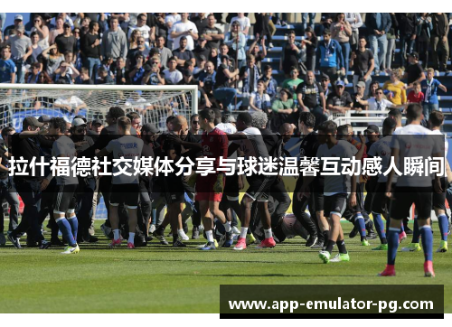 拉什福德社交媒体分享与球迷温馨互动感人瞬间