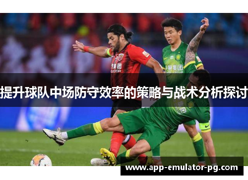 提升球队中场防守效率的策略与战术分析探讨 提升球队中场防守效率的策略与战术分析探讨