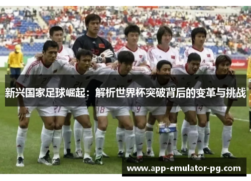 新兴国家足球崛起：解析世界杯突破背后的变革与挑战