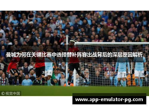 曼城为何在关键比赛中选择替补阵容出战背后的深层原因解析 曼城为何在关键比赛中选择替补阵容出战背后的深层原因解析