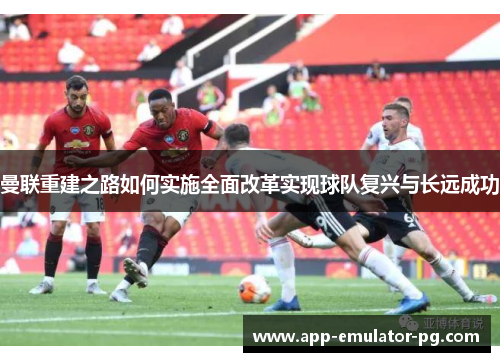 曼联重建之路如何实施全面改革实现球队复兴与长远成功 曼联重建之路如何实施全面改革实现球队复兴与长远成功