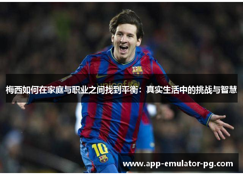 梅西如何在家庭与职业之间找到平衡：真实生活中的挑战与智慧