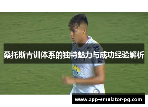 桑托斯青训体系的独特魅力与成功经验解析 桑托斯青训体系的独特魅力与成功经验解析