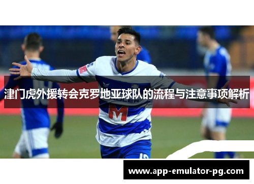 津门虎外援转会克罗地亚球队的流程与注意事项解析