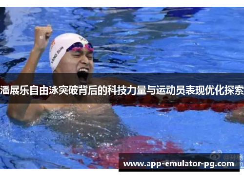 潘展乐自由泳突破背后的科技力量与运动员表现优化探索 潘展乐自由泳突破背后的科技力量与运动员表现优化探索