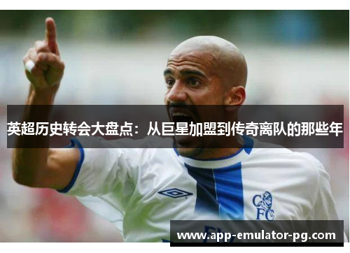 英超历史转会大盘点:从巨星加盟到传奇离队的那些年 英超历史转会大盘点:从巨星加盟到传奇离队的那些年