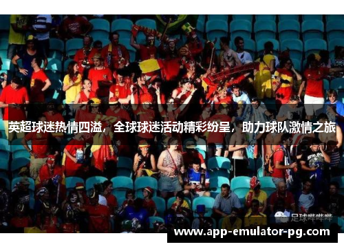 英超球迷热情四溢,全球球迷活动精彩纷呈,助力球队激情之旅 英超球迷热情四溢,全球球迷活动精彩纷呈,助力球队激情之旅