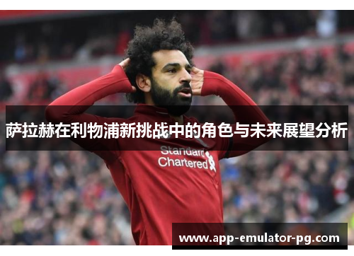 萨拉赫在利物浦新挑战中的角色与未来展望分析 萨拉赫在利物浦新挑战中的角色与未来展望分析