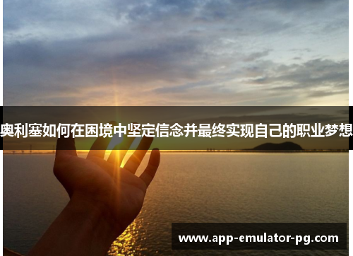 奥利塞如何在困境中坚定信念并最终实现自己的职业梦想 奥利塞如何在困境中坚定信念并最终实现自己的职业梦想