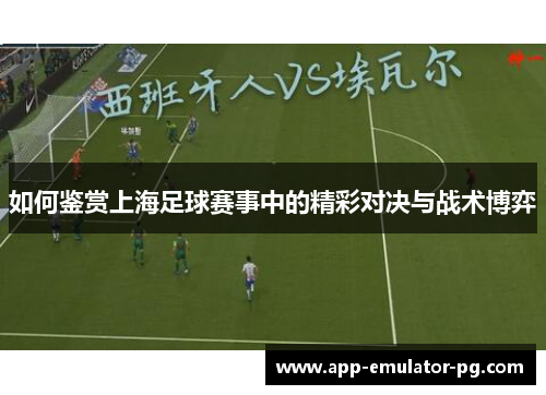 如何鉴赏上海足球赛事中的精彩对决与战术博弈 如何鉴赏上海足球赛事中的精彩对决与战术博弈