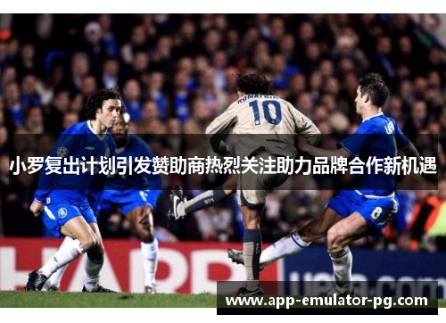 小罗复出计划引发赞助商热烈关注助力品牌合作新机遇 小罗复出计划引发赞助商热烈关注助力品牌合作新机遇