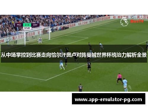 从中场掌控到比赛走向恰尔汗奥卢对阵曼城世界杯统治力解析全景 从中场掌控到比赛走向恰尔汗奥卢对阵曼城世界杯统治力解析全景