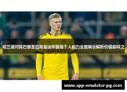哈兰德对阵巴黎圣日耳曼法甲赛场个人能力全面展示解析价值巅峰之