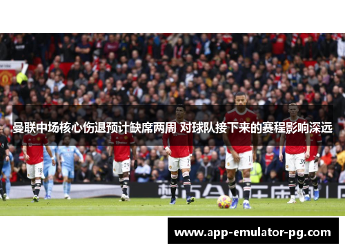 曼联中场核心伤退预计缺席两周 对球队接下来的赛程影响深远 曼联中场核心伤退预计缺席两周 对球队接下来的赛程影响深远